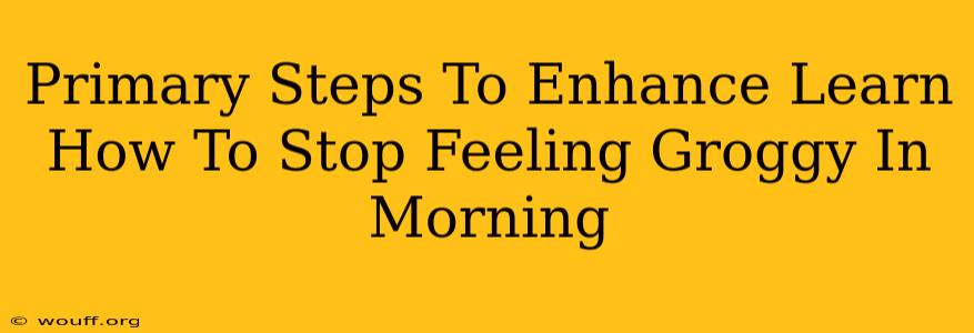 Primary Steps To Enhance Learn How To Stop Feeling Groggy In Morning