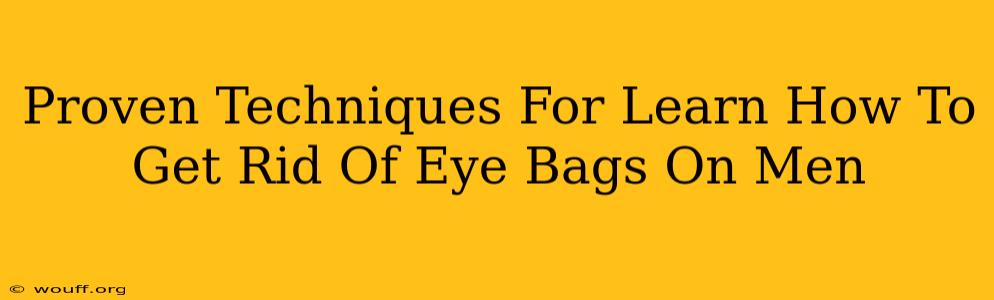 Proven Techniques For Learn How To Get Rid Of Eye Bags On Men