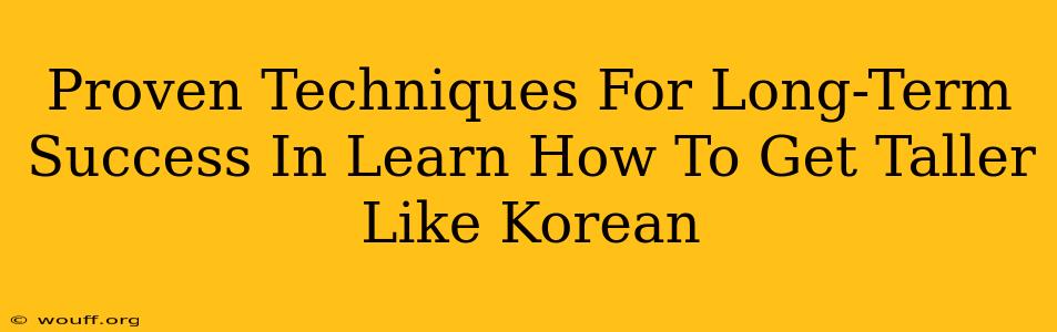 Proven Techniques For Long-Term Success In Learn How To Get Taller Like Korean