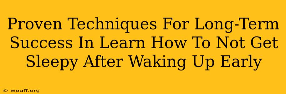 Proven Techniques For Long-Term Success In Learn How To Not Get Sleepy After Waking Up Early