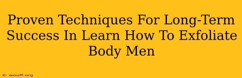 Proven Techniques For Long-Term Success In Learn How To Exfoliate Body Men