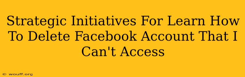 Strategic Initiatives For Learn How To Delete Facebook Account That I Can't Access