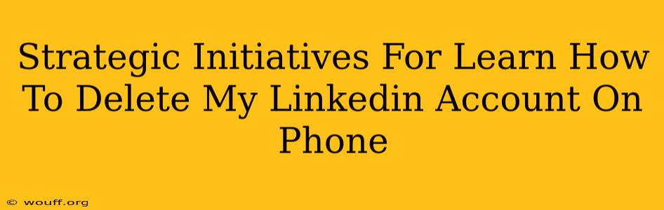 Strategic Initiatives For Learn How To Delete My Linkedin Account On Phone