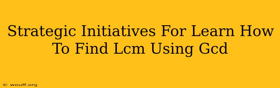 Strategic Initiatives For Learn How To Find Lcm Using Gcd