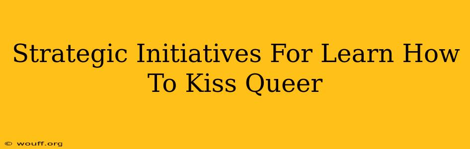 Strategic Initiatives For Learn How To Kiss Queer