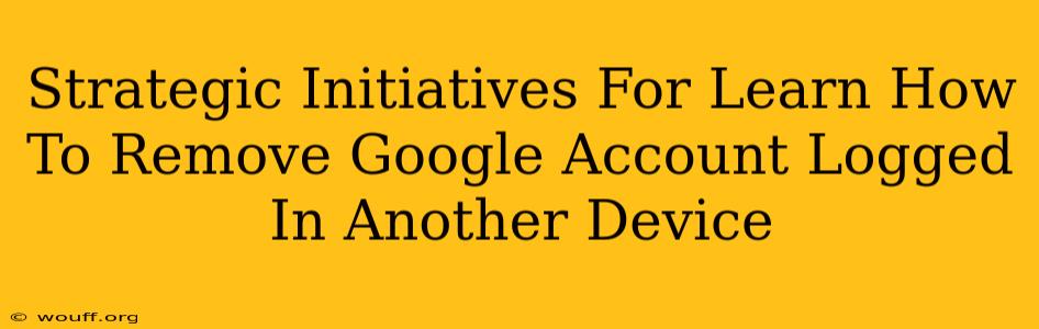 Strategic Initiatives For Learn How To Remove Google Account Logged In Another Device