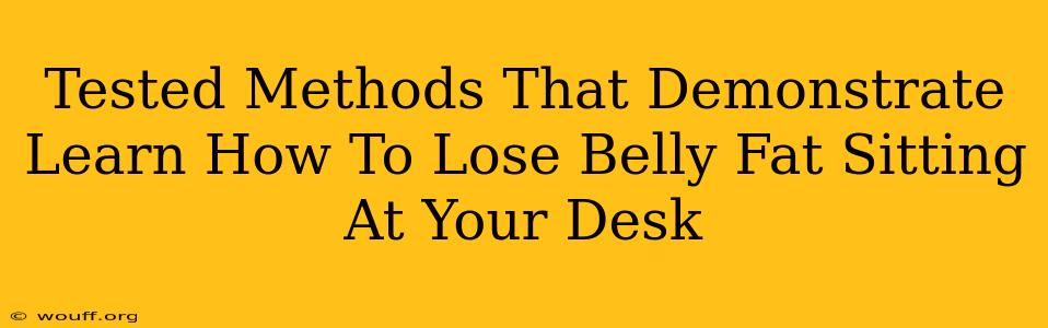 Tested Methods That Demonstrate Learn How To Lose Belly Fat Sitting At Your Desk