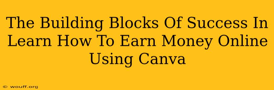 The Building Blocks Of Success In Learn How To Earn Money Online Using Canva