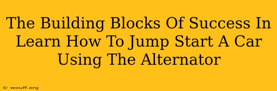 The Building Blocks Of Success In Learn How To Jump Start A Car Using The Alternator