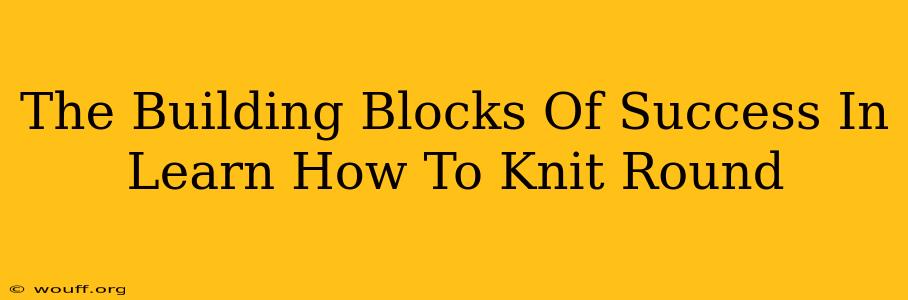 The Building Blocks Of Success In Learn How To Knit Round