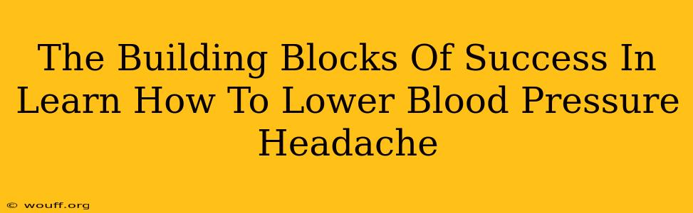 The Building Blocks Of Success In Learn How To Lower Blood Pressure Headache