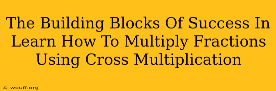 The Building Blocks Of Success In Learn How To Multiply Fractions Using Cross Multiplication