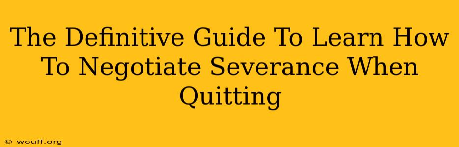 The Definitive Guide To Learn How To Negotiate Severance When Quitting