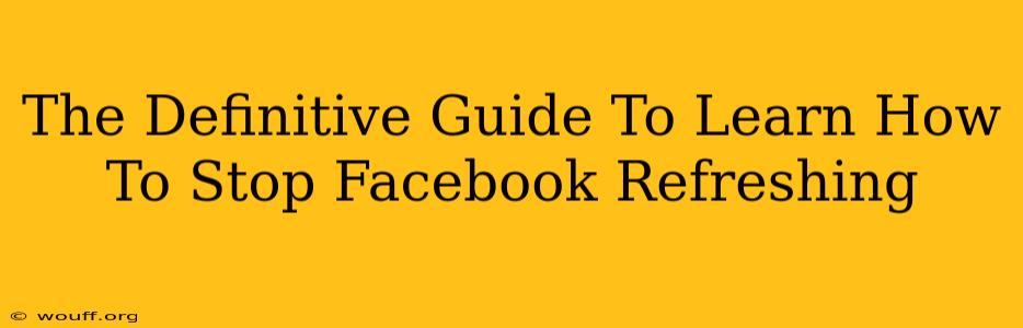 The Definitive Guide To Learn How To Stop Facebook Refreshing