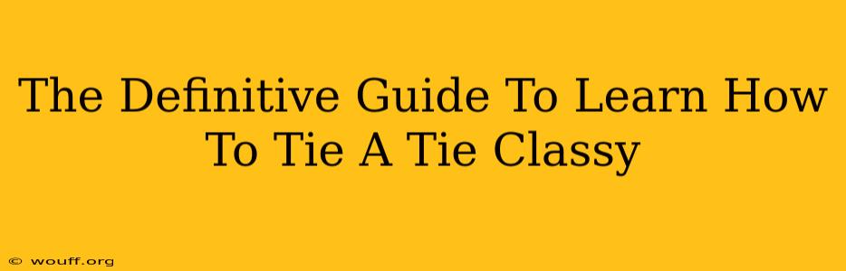 The Definitive Guide To Learn How To Tie A Tie Classy