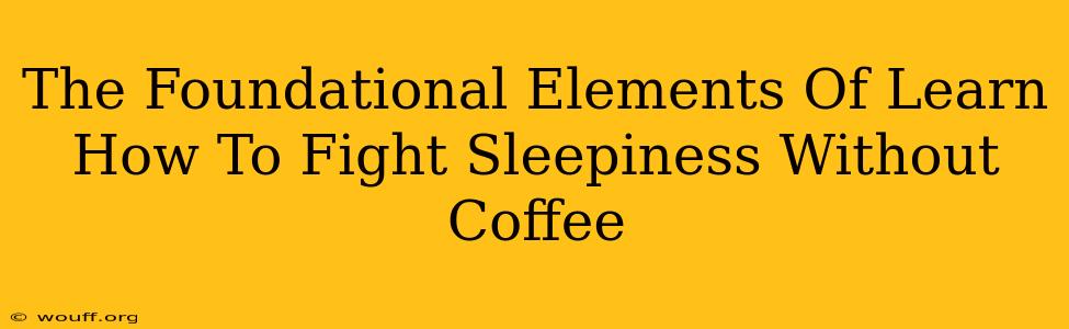 The Foundational Elements Of Learn How To Fight Sleepiness Without Coffee