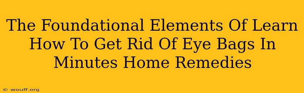 The Foundational Elements Of Learn How To Get Rid Of Eye Bags In Minutes Home Remedies