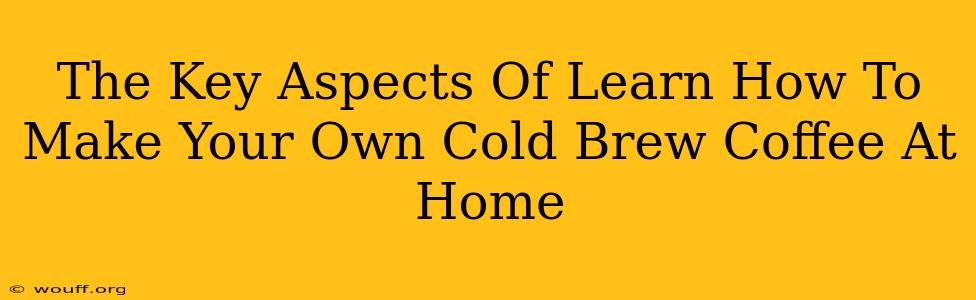 The Key Aspects Of Learn How To Make Your Own Cold Brew Coffee At Home