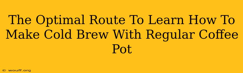 The Optimal Route To Learn How To Make Cold Brew With Regular Coffee Pot