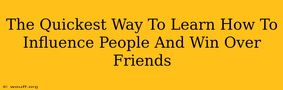 The Quickest Way To Learn How To Influence People And Win Over Friends