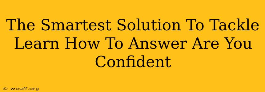 The Smartest Solution To Tackle Learn How To Answer Are You Confident