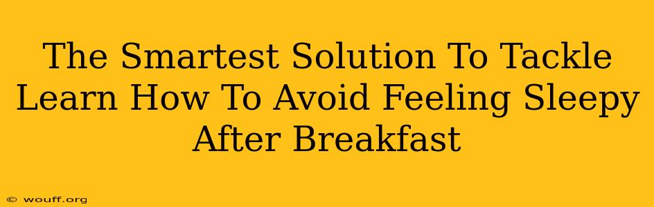 The Smartest Solution To Tackle Learn How To Avoid Feeling Sleepy After Breakfast