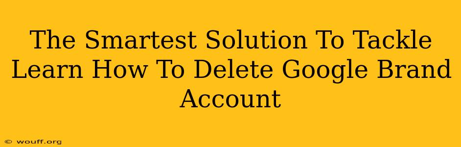 The Smartest Solution To Tackle Learn How To Delete Google Brand Account