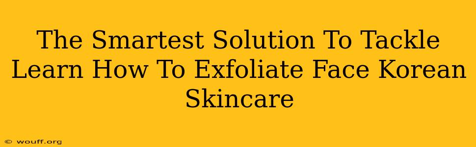 The Smartest Solution To Tackle Learn How To Exfoliate Face Korean Skincare