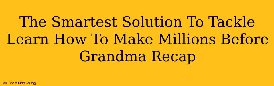 The Smartest Solution To Tackle Learn How To Make Millions Before Grandma Recap