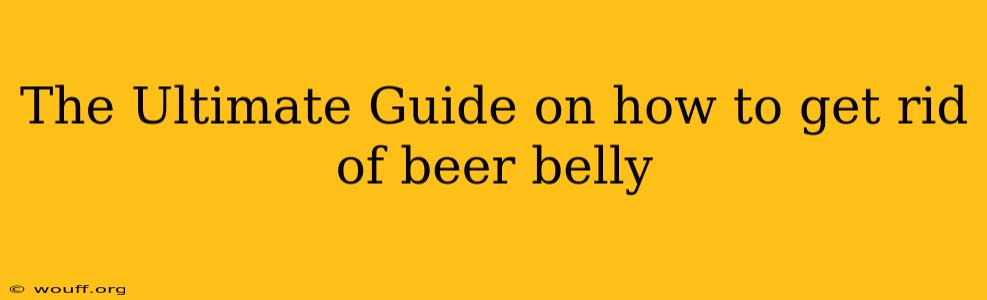 The Ultimate Guide on how to get rid of beer belly