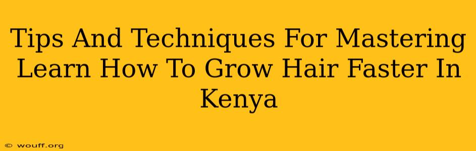 Tips And Techniques For Mastering Learn How To Grow Hair Faster In Kenya