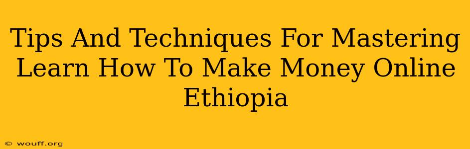 Tips And Techniques For Mastering Learn How To Make Money Online Ethiopia