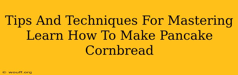 Tips And Techniques For Mastering Learn How To Make Pancake Cornbread